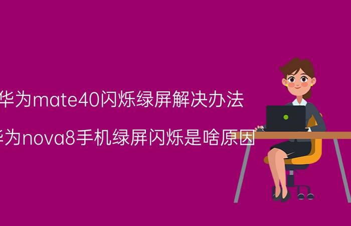 华为mate40闪烁绿屏解决办法 华为nova8手机绿屏闪烁是啥原因？